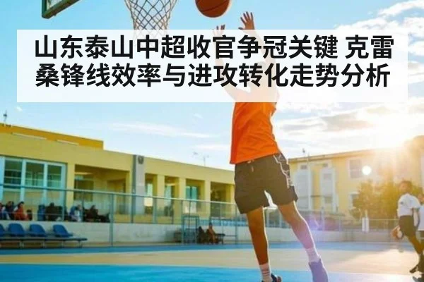 山东泰山中超收官争冠关键 克雷桑锋线效率与进攻转化走势分析