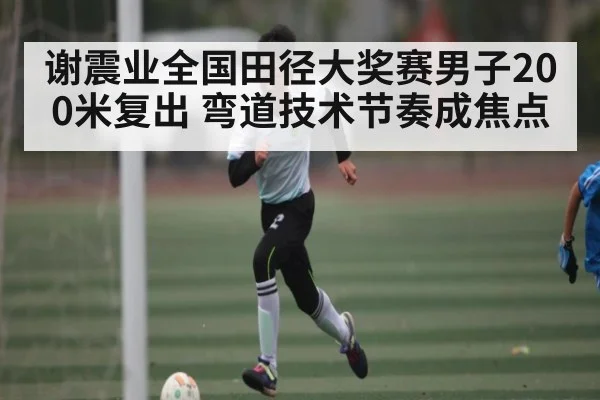 谢震业全国田径大奖赛男子200米复出 弯道技术节奏成焦点 - kaiyun