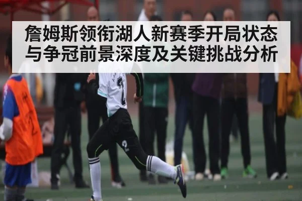 詹姆斯领衔湖人新赛季开局状态与争冠前景深度及关键挑战分析
